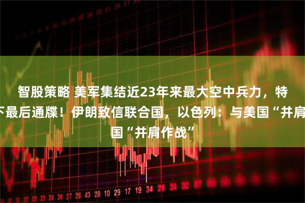 智股策略 美军集结近23年来最大空中兵力，特朗普下最后通牒！伊朗致信联合国，以色列：与美国“并肩作战”
