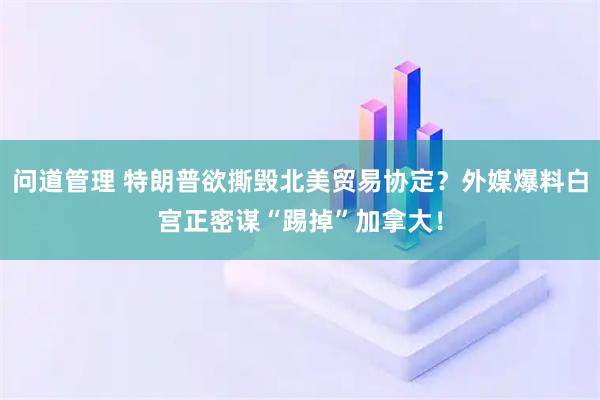 问道管理 特朗普欲撕毁北美贸易协定？外媒爆料白宫正密谋“踢掉”加拿大！