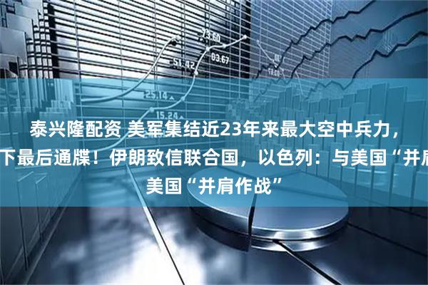 泰兴隆配资 美军集结近23年来最大空中兵力，特朗普下最后通牒！伊朗致信联合国，以色列：与美国“并肩作战”