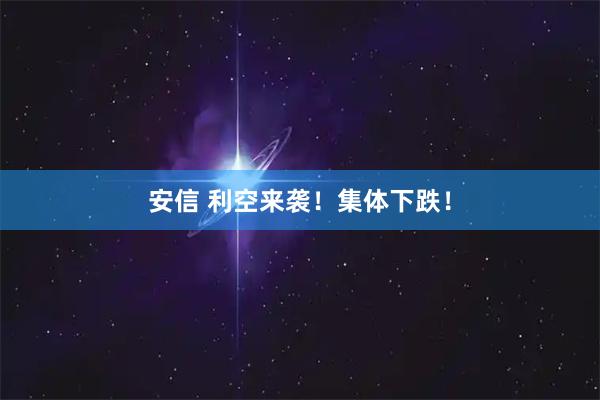 安信 利空来袭！集体下跌！