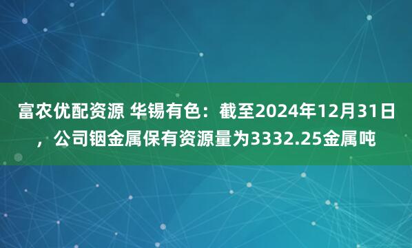 富农优配资源 华锡有色：截至2024年12月31日，公司铟金属保有资源量为3332.25金属吨