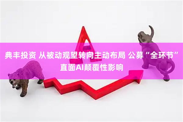 典丰投资 从被动观望转向主动布局 公募“全环节”直面AI颠覆性影响