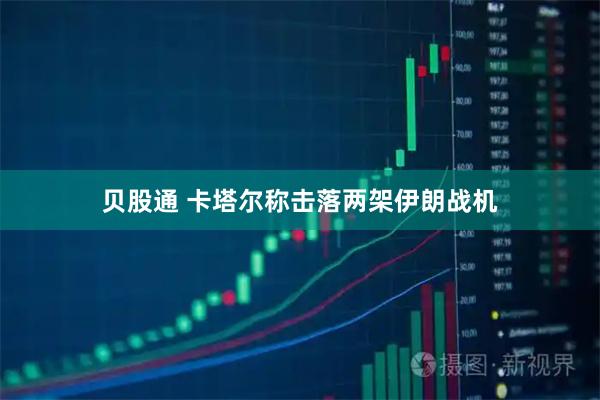 贝股通 卡塔尔称击落两架伊朗战机