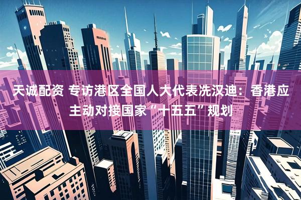 天诚配资 专访港区全国人大代表冼汉迪：香港应主动对接国家“十五五”规划
