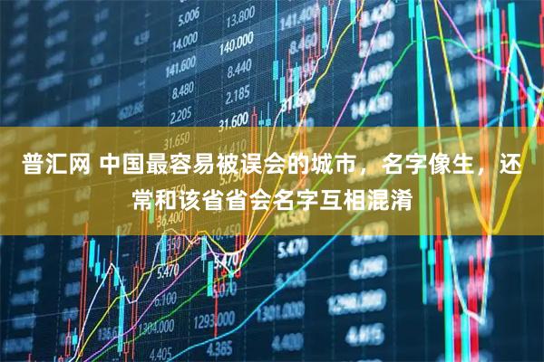 普汇网 中国最容易被误会的城市，名字像生，还常和该省省会名字互相混淆