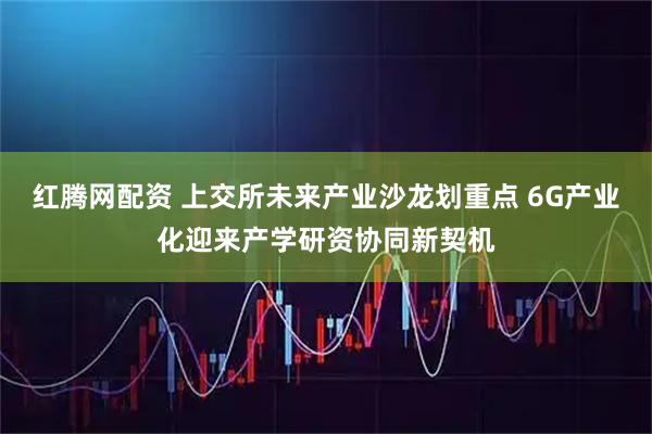 红腾网配资 上交所未来产业沙龙划重点 6G产业化迎来产学研资协同新契机