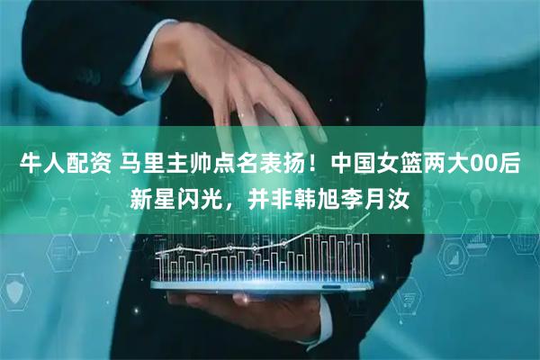 牛人配资 马里主帅点名表扬！中国女篮两大00后新星闪光，并非韩旭李月汝