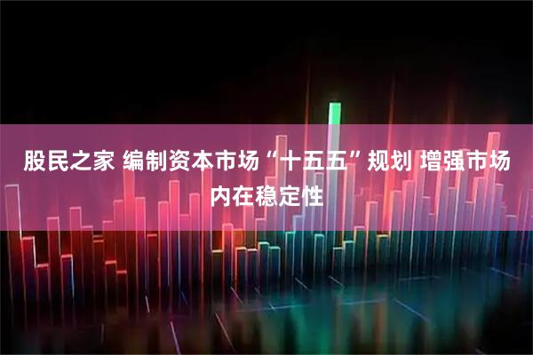 股民之家 编制资本市场“十五五”规划 增强市场内在稳定性