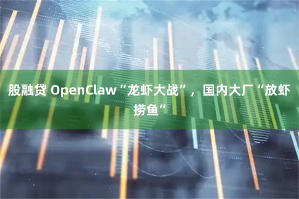 股融贷 OpenClaw“龙虾大战”，国内大厂“放虾捞鱼”