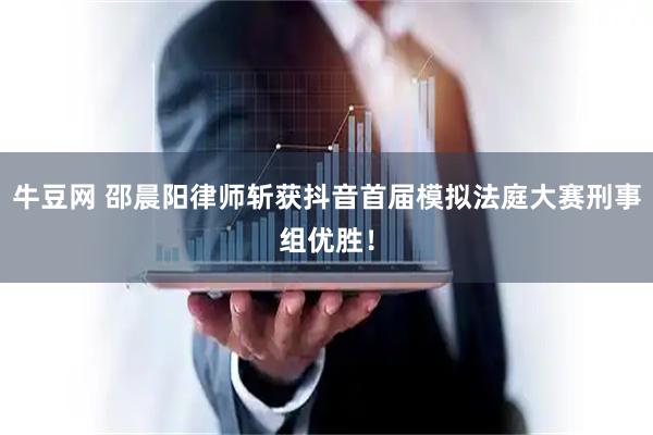 牛豆网 邵晨阳律师斩获抖音首届模拟法庭大赛刑事组优胜！