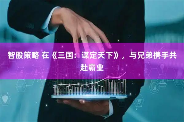 智股策略 在《三国：谋定天下》，与兄弟携手共赴霸业