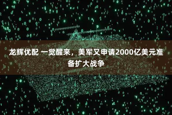 龙辉优配 一觉醒来，美军又申请2000亿美元准备扩大战争