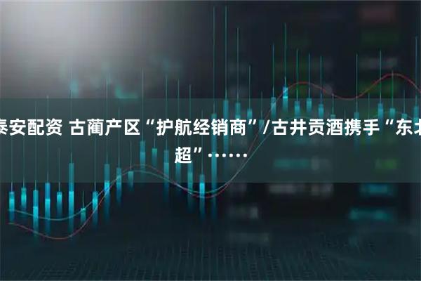泰安配资 古蔺产区“护航经销商”/古井贡酒携手“东北超”······