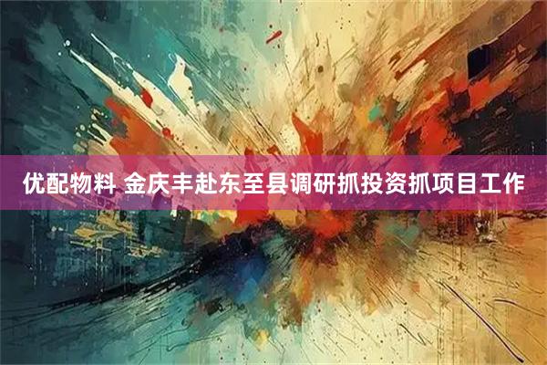 优配物料 金庆丰赴东至县调研抓投资抓项目工作