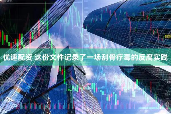 优速配资 这份文件记录了一场刮骨疗毒的反腐实践