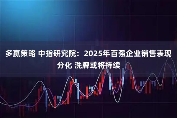 多赢策略 中指研究院：2025年百强企业销售表现分化 洗牌或将持续