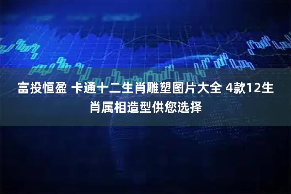 富投恒盈 卡通十二生肖雕塑图片大全 4款12生肖属相造型供您选择