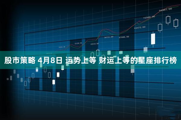 股市策略 4月8日 运势上等 财运上等的星座排行榜