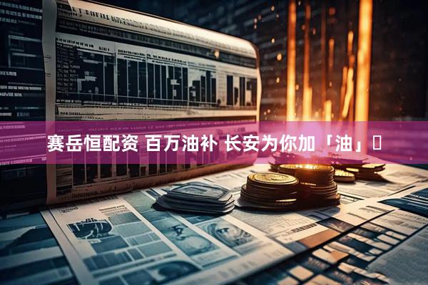 赛岳恒配资 百万油补 长安为你加「油」⛽