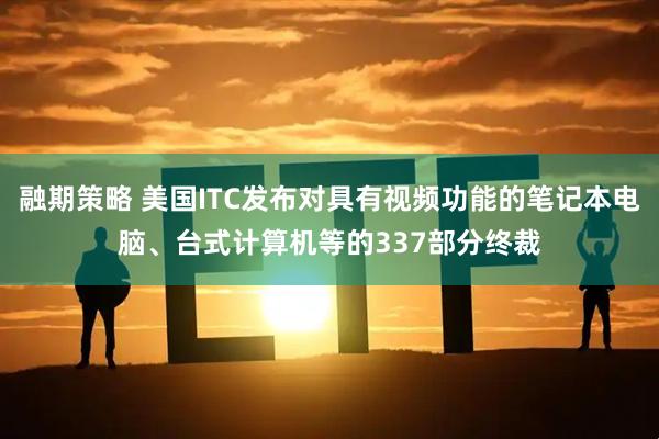 融期策略 美国ITC发布对具有视频功能的笔记本电脑、台式计算机等的337部分终裁