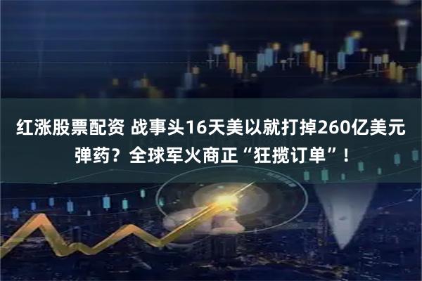 红涨股票配资 战事头16天美以就打掉260亿美元弹药？全球军火商正“狂揽订单”！