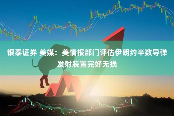 银泰证券 美媒：美情报部门评估伊朗约半数导弹发射装置完好无损
