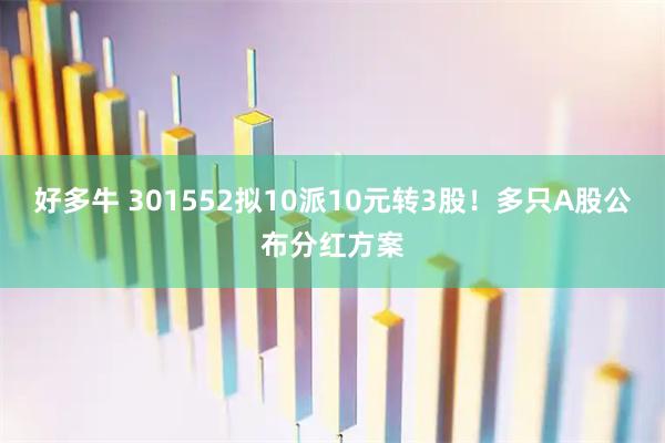 好多牛 301552拟10派10元转3股！多只A股公布分红方案
