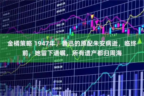金橘策略 1947年，鲁迅的原配朱安病逝，临终前，她留下遗嘱，所有遗产都归周海