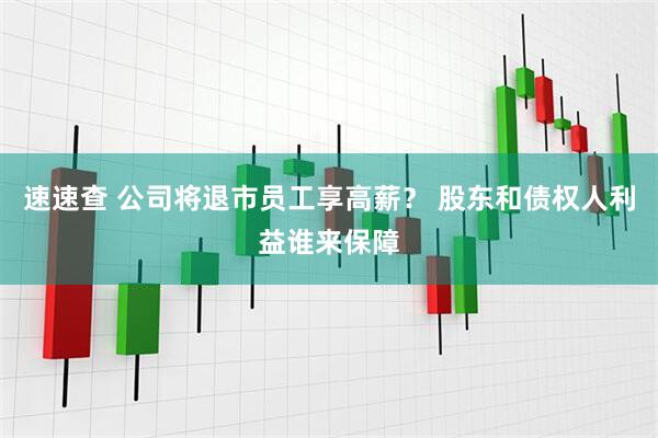 速速查 公司将退市员工享高薪？ 股东和债权人利益谁来保障