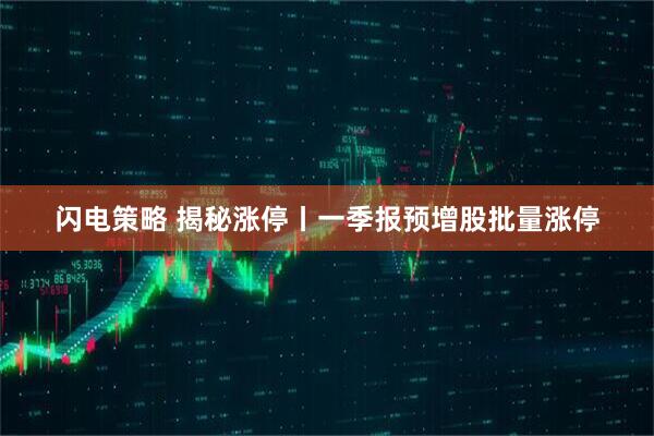 闪电策略 揭秘涨停丨一季报预增股批量涨停