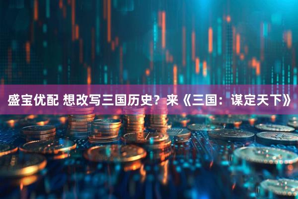 盛宝优配 想改写三国历史？来《三国：谋定天下》
