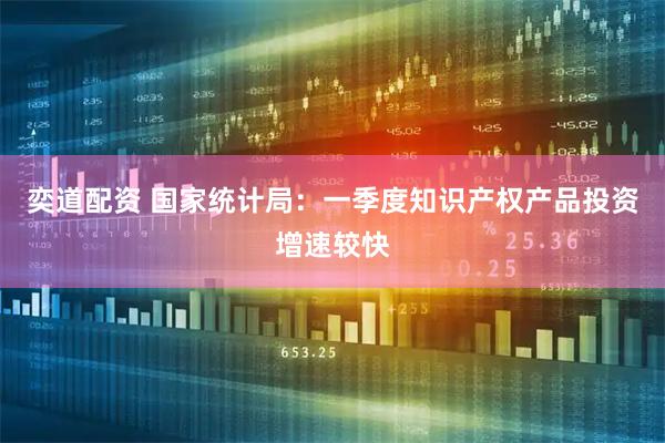 奕道配资 国家统计局：一季度知识产权产品投资增速较快