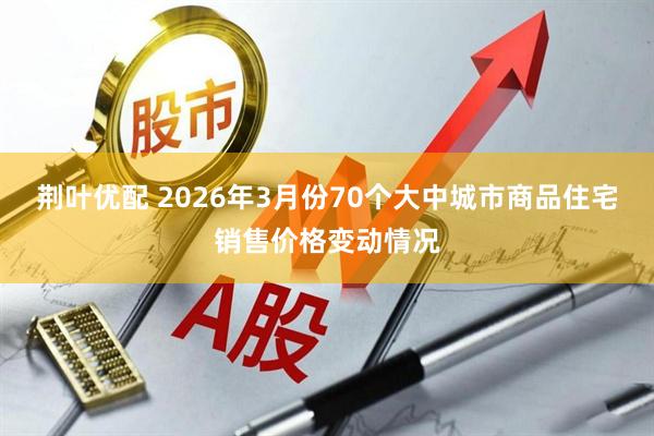 荆叶优配 2026年3月份70个大中城市商品住宅销售价格变动情况