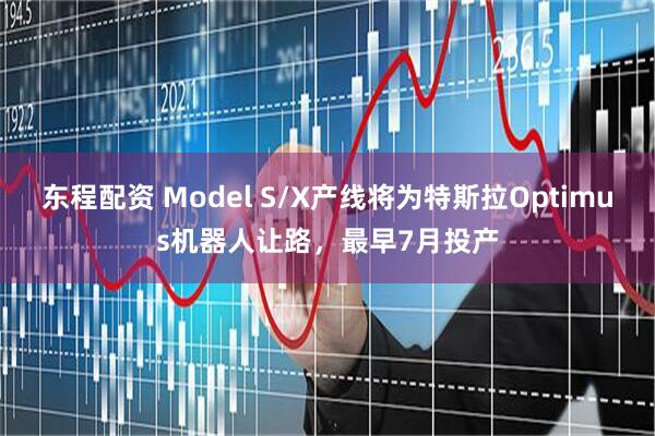 东程配资 Model S/X产线将为特斯拉Optimus机器人让路，最早7月投产