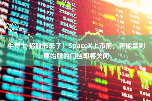 牛博士 招股书来了！SpaceX上市前，还能拿到原始股的门槛即将关闭