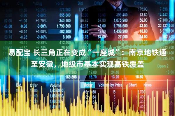 易配宝 长三角正在变成“一座城”：南京地铁通至安徽，地级市基本实现高铁覆盖