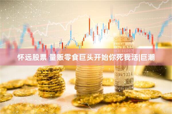怀远股票 量贩零食巨头开始你死我活|巨潮