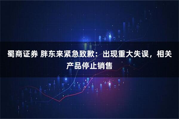 蜀商证券 胖东来紧急致歉：出现重大失误，相关产品停止销售