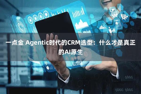 一点金 Agentic时代的CRM选型：什么才是真正的AI原生