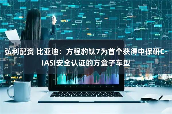 弘利配资 比亚迪：方程豹钛7为首个获得中保研C-IASI安全认证的方盒子车型