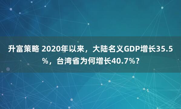 升富策略 2020年以来，大陆名义GDP增长35.5%，台湾省为何增长40.7%？