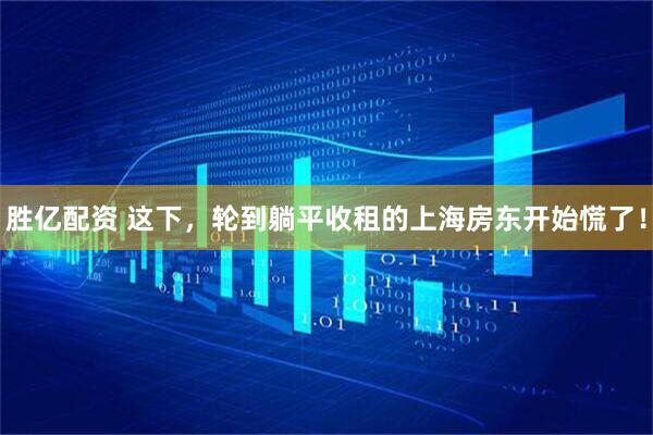 胜亿配资 这下，轮到躺平收租的上海房东开始慌了！