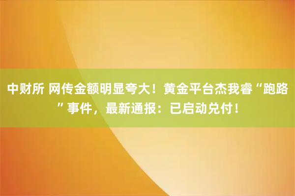 中财所 网传金额明显夸大！黄金平台杰我睿“跑路”事件，最新通报：已启动兑付！