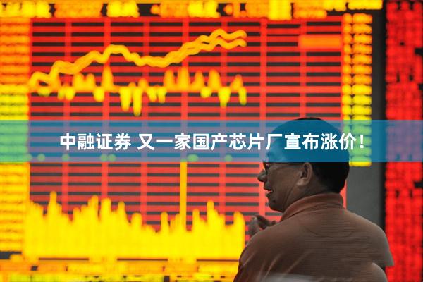 中融证券 又一家国产芯片厂宣布涨价！