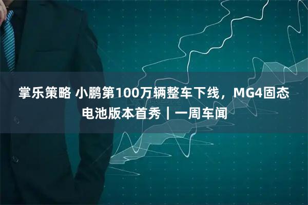 掌乐策略 小鹏第100万辆整车下线，MG4固态电池版本首秀｜一周车闻