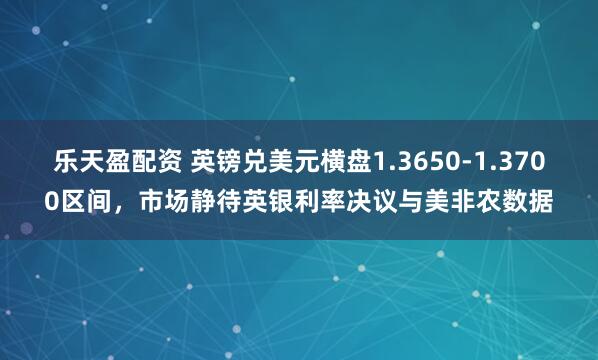 乐天盈配资 英镑兑美元横盘1.3650-1.3700区间，市场静待英银利率决议与美非农数据