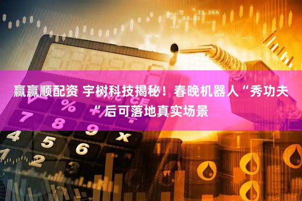 赢赢顺配资 宇树科技揭秘！春晚机器人“秀功夫”后可落地真实场景