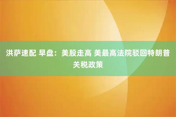 洪萨速配 早盘：美股走高 美最高法院驳回特朗普关税政策