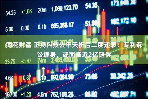 同花财富 正扬科技去年夭折后二度递表：专利诉讼缠身，或面临近2亿赔偿