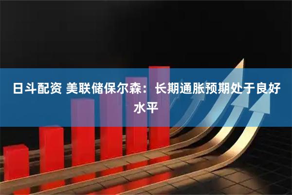 日斗配资 美联储保尔森：长期通胀预期处于良好水平